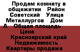 Продам комнату в общежитии › Район ­ Советский › Улица ­ Металлургов › Дом ­ 28А › Общая площадь ­ 12 › Цена ­ 550 000 - Красноярский край Недвижимость » Квартиры продажа   . Красноярский край